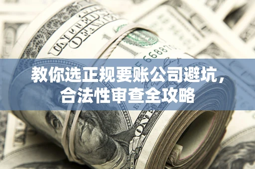 武汉教你选正规要账公司避坑，合法性审查全攻略