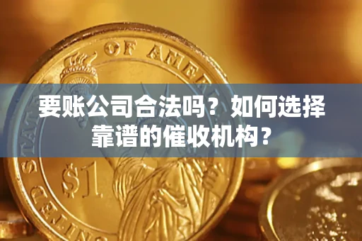 武汉要账公司合法吗？如何选择靠谱的催收机构？