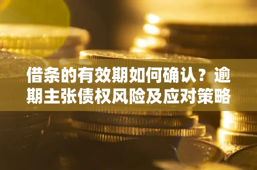 武汉借条的有效期如何确认？逾期主张债权风险及应对策略？
