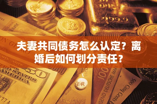 武汉夫妻共同债务怎么认定？离婚后如何划分责任？