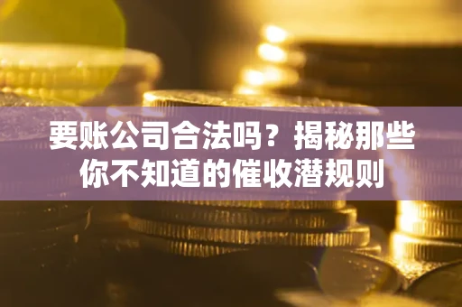 武汉要账公司合法吗？揭秘那些你不知道的催收潜规则