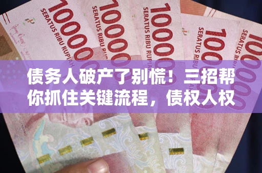 武汉债务人破产了别慌！三招帮你抓住关键流程，债权人权益不再缩水