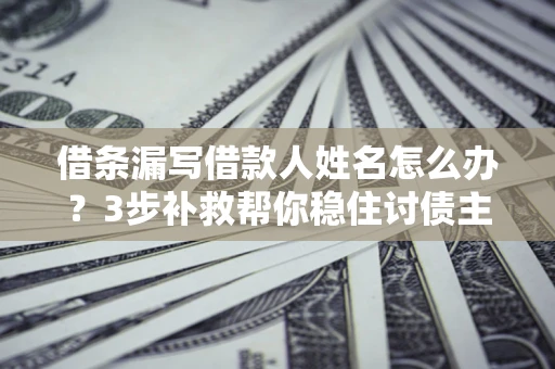 武汉借条漏写借款人姓名怎么办？3步补救帮你稳住讨债主动权