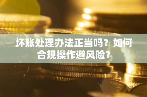 武汉坏账处理办法正当吗？如何合规操作避风险？