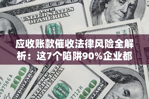 武汉应收账款催收法律风险全解析：这7个陷阱90%企业都踩过（含合规应对指南）