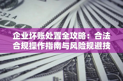 武汉企业坏账处置全攻略：合法合规操作指南与风险规避技巧解析