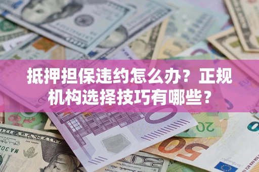 武汉抵押担保违约怎么办？正规机构选择技巧有哪些？