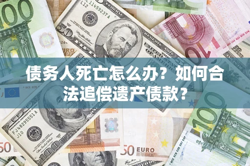 武汉债务人死亡怎么办？如何合法追偿遗产债款？