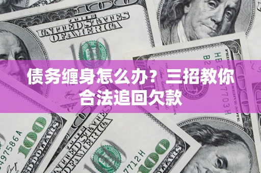 武汉债务缠身怎么办？三招教你合法追回欠款