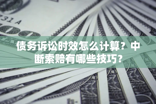 武汉债务诉讼时效怎么计算？中断索赔有哪些技巧？