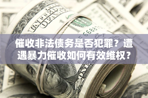 武汉催收非法债务是否犯罪？遭遇暴力催收如何有效维权？