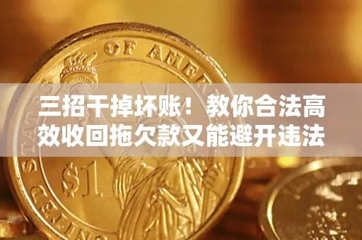 武汉三招干掉坏账！教你合法高效收回拖欠款又能避开违法雷区