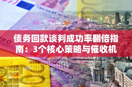 武汉债务回款谈判成功率翻倍指南：3个核心策略与催收机构避坑法则