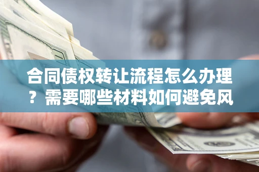 武汉合同债权转让流程怎么办理？需要哪些材料如何避免风险？