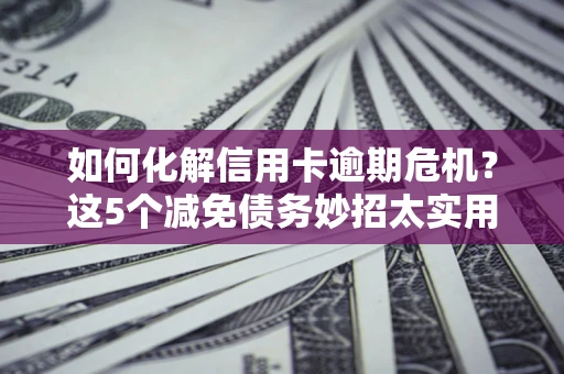武汉如何化解信用卡逾期危机？这5个减免债务妙招太实用