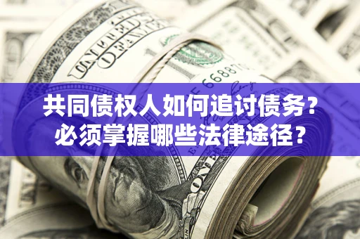 武汉共同债权人如何追讨债务？必须掌握哪些法律途径？
