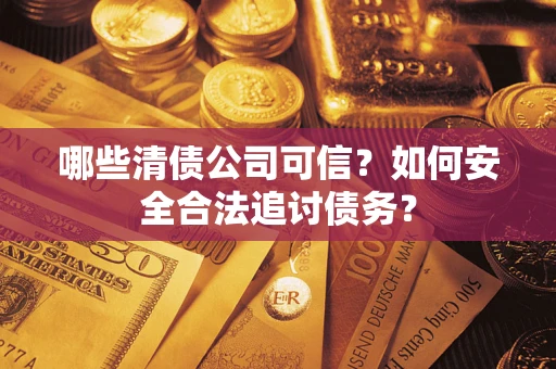 武汉哪些清债公司可信？如何安全合法追讨债务？
