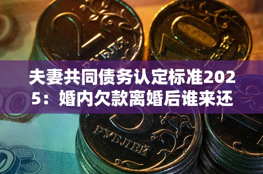 武汉夫妻共同债务认定标准2025：婚内欠款离婚后谁来还？