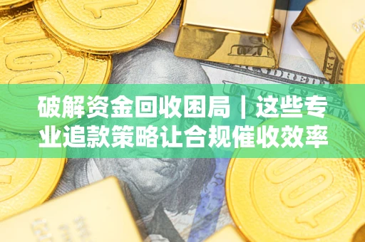 武汉破解资金回收困局｜这些专业追款策略让合规催收效率翻倍