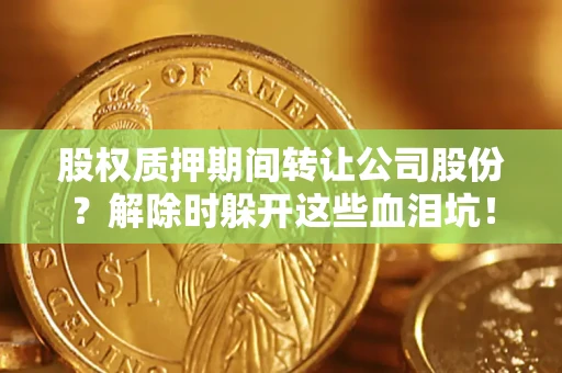 武汉股权质押期间转让公司股份？解除时躲开这些血泪坑！