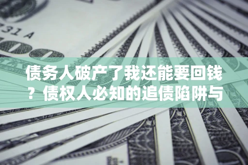 武汉债务人破产了我还能要回钱？债权人必知的追债陷阱与破局之道