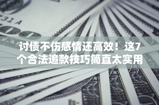 武汉讨债不伤感情还高效！这7个合法追款技巧简直太实用