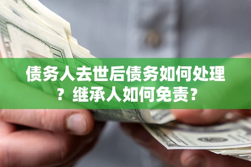 武汉债务人去世后债务如何处理？继承人如何免责？