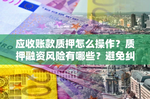 武汉应收账款质押怎么操作？质押融资风险有哪些？避免纠纷高效融资技巧