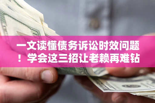 武汉一文读懂债务诉讼时效问题！学会这三招让老赖再难钻空子