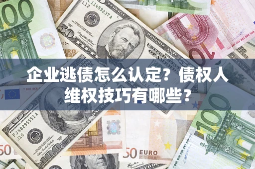 武汉企业逃债怎么认定？债权人维权技巧有哪些？