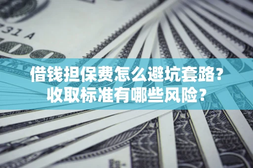 武汉借钱担保费怎么避坑套路？收取标准有哪些风险？