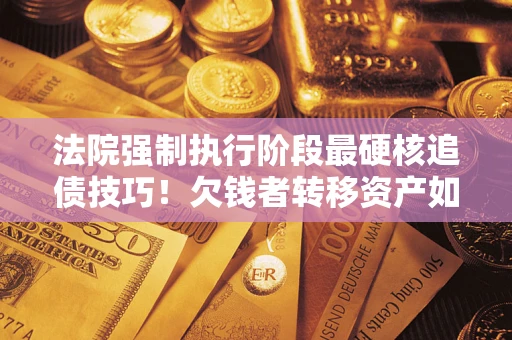 武汉法院强制执行阶段最硬核追债技巧！欠钱者转移资产如何破解？