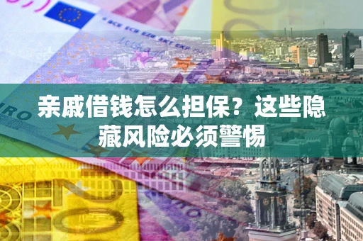 武汉亲戚借钱怎么担保？这些隐藏风险必须警惕