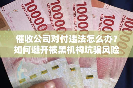 武汉催收公司对付违法怎么办？如何避开被黑机构坑骗风险