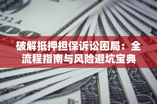 武汉破解抵押担保诉讼困局：全流程指南与风险避坑宝典
