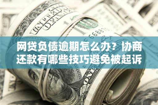 武汉网贷负债逾期怎么办？协商还款有哪些技巧避免被起诉？