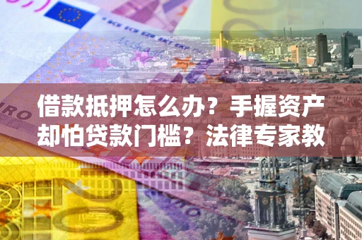 武汉借款抵押怎么办？手握资产却怕贷款门槛？法律专家教你办抵押不踩坑