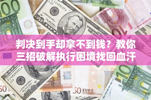 武汉判决到手却拿不到钱？教你三招破解执行困境找回血汗钱