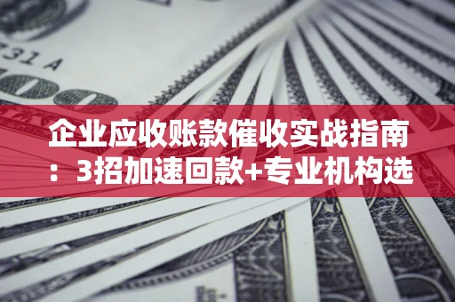 武汉企业应收账款催收实战指南：3招加速回款+专业机构选择避坑