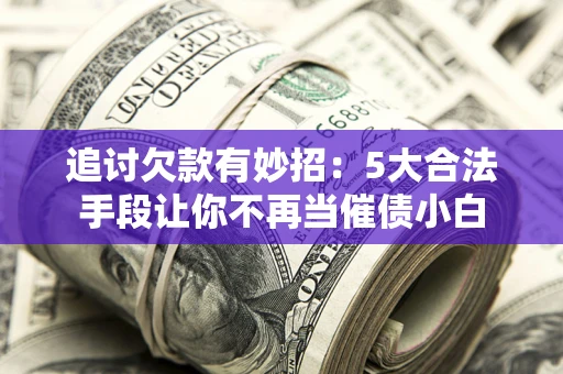 武汉追讨欠款有妙招：5大合法手段让你不再当催债小白