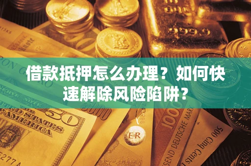 武汉借款抵押怎么办理？如何快速解除风险陷阱？