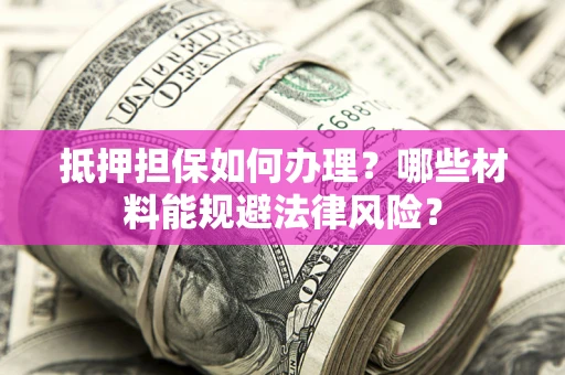 武汉抵押担保如何办理？哪些材料能规避法律风险？