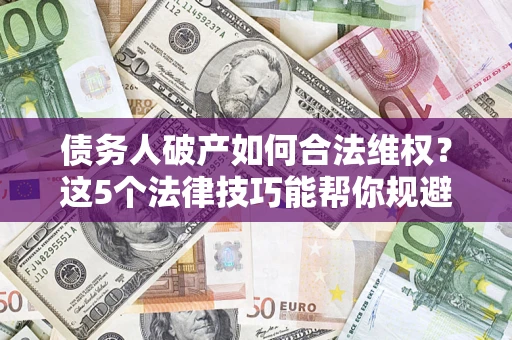 武汉债务人破产如何合法维权？这5个法律技巧能帮你规避风险