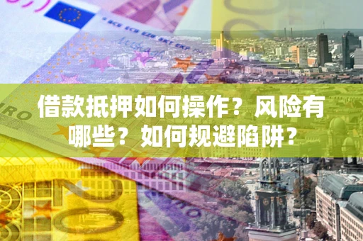 武汉借款抵押如何操作?风险有哪些?如何规避陷阱? 武汉借款抵押如何操作?风险有哪些?如何规避陷阱?