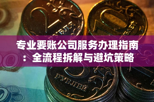 武汉专业要账公司服务办理指南：全流程拆解与避坑策略