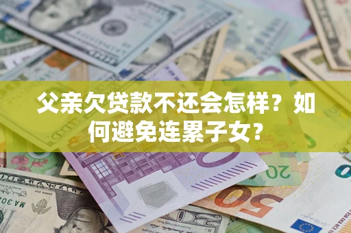 武汉父亲欠贷款不还会怎样？如何避免连累子女？