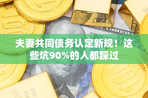 武汉夫妻共同债务认定新规！这些坑90%的人都踩过