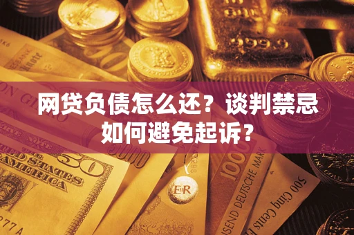 武汉网贷负债怎么还？谈判禁忌如何避免起诉？