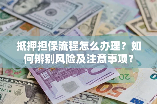 武汉抵押担保流程怎么办理？如何辨别风险及注意事项？