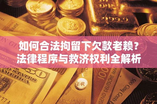 武汉如何合法拘留下欠款老赖？法律程序与救济权利全解析